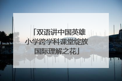 双语讲中国英雄 小学跨学科课堂绽放国际理解之花