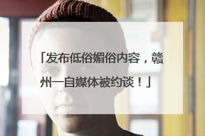 发布低俗媚俗内容，赣州一自媒体被约谈！