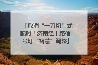 取消“一刀切”式配时！济南经十路信号灯“智慧”调整