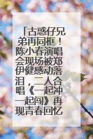 古惑仔兄弟再同框！陈小春演唱会现场被郑伊健感动落泪，二人合唱《一起冲一起闯》再现青春回忆