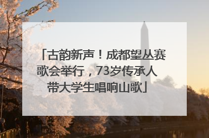 古韵新声！成都望丛赛歌会举行，73岁传承人带大学生唱响山歌