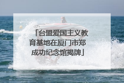 台盟爱国主义教育基地在厦门市郑成功纪念馆揭牌