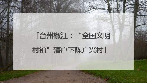 台州椒江：“全国文明村镇”落户下陈广兴村