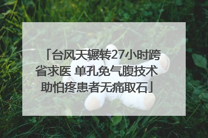 台风天辗转27小时跨省求医 单孔免气腹技术助怕疼患者无痛取石