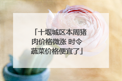 十堰城区本周猪肉价格微涨 时令蔬菜价格便宜了