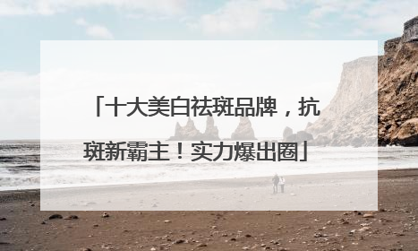 十大美白祛斑品牌，抗斑新霸主！实力爆出圈