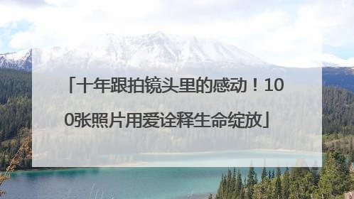 十年跟拍镜头里的感动！100张照片用爱诠释生命绽放
