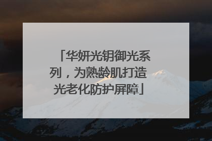 华妍光钥御光系列，为熟龄肌打造光老化防护屏障