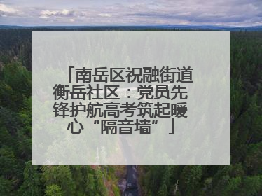 南岳区祝融街道衡岳社区：党员先锋护航高考筑起暖心“隔音墙”