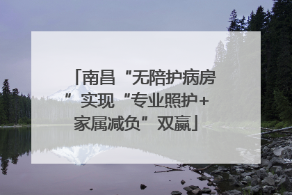 南昌“无陪护病房”实现“专业照护+家属减负”双赢