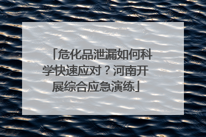 危化品泄漏如何科学快速应对？河南开展综合应急演练