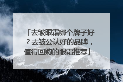 去皱眼霜哪个牌子好？去皱公认好的品牌，值得回购的眼霜推荐