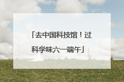 去中国科技馆！过科学味六一端午