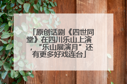 原创话剧《四世同堂》在四川乐山上演，“乐山展演月”还有更多好戏连台