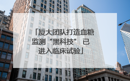 厦大团队打造血糖监测“黑科技” 已进入临床试验