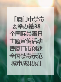 厦门市禁毒委举办第38个国际禁毒日主题宣传活动暨厦门市创建全国禁毒示范城市成果展