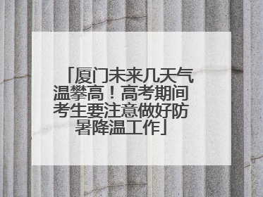 厦门未来几天气温攀高！高考期间考生要注意做好防暑降温工作