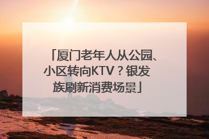 厦门老年人从公园、小区转向KTV？银发族刷新消费场景