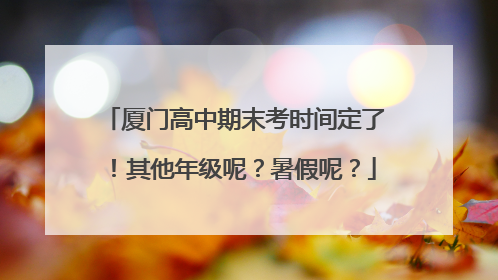 厦门高中期末考时间定了！其他年级呢？暑假呢？