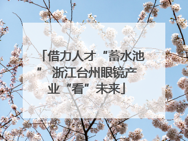 借力人才“蓄水池” 浙江台州眼镜产业“看”未来