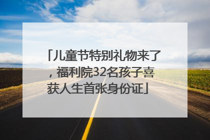 儿童节特别礼物来了，福利院32名孩子喜获人生首张身份证