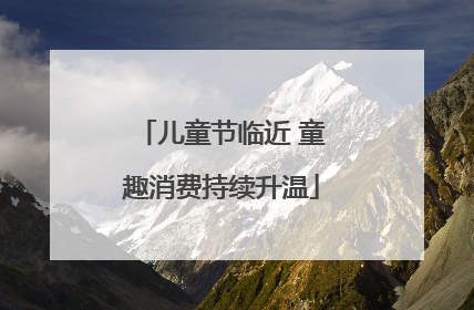 儿童节临近 童趣消费持续升温