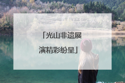 光山非遗展演精彩纷呈