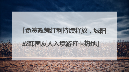 免签政策红利持续释放，城阳成韩国友人入境游打卡热地