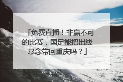 免费直播！非赢不可的比赛，国足能把出线悬念带回重庆吗？