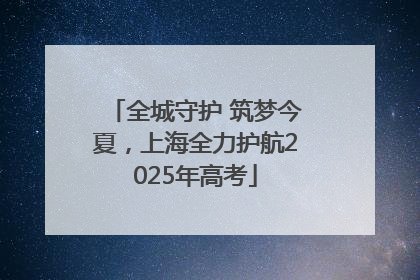 全城守护 筑梦今夏，上海全力护航2025年高考
