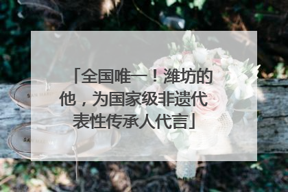 全国唯一！潍坊的他，为国家级非遗代表性传承人代言