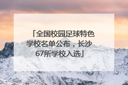 全国校园足球特色学校名单公布，长沙67所学校入选