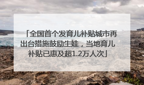 全国首个发育儿补贴城市再出台措施鼓励生娃，当地育儿补贴已惠及超1.2万人次