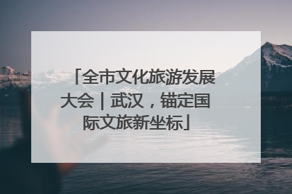 全市文化旅游发展大会｜武汉，锚定国际文旅新坐标