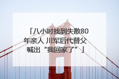 八小时找到失散80年亲人 川军后代替父喊出“我回家了”