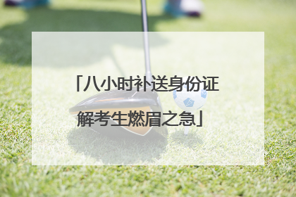 八小时补送身份证 解考生燃眉之急