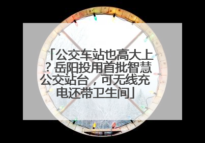 公交车站也高大上？岳阳投用首批智慧公交站台，可无线充电还带卫生间