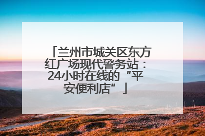 兰州市城关区东方红广场现代警务站：24小时在线的“平安便利店”