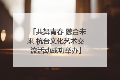 共舞青春 融合未来 杭台文化艺术交流活动成功举办