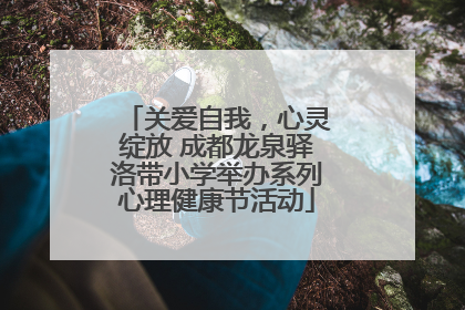 关爱自我，心灵绽放 成都龙泉驿洛带小学举办系列心理健康节活动