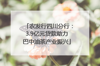 农发行四川分行：3.9亿元贷款助力巴中油茶产业振兴