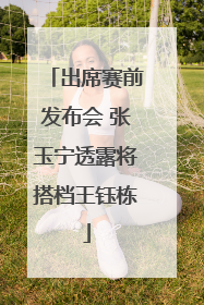 出席赛前发布会 张玉宁透露将搭档王钰栋