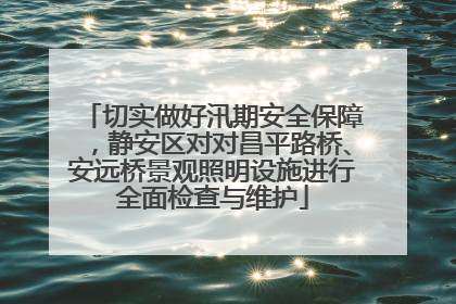 切实做好汛期安全保障，静安区对对昌平路桥、安远桥景观照明设施进行全面检查与维护