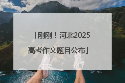 刚刚！河北2025高考作文题目公布