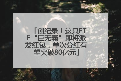 创纪录！这只ETF“巨无霸”即将派发红包，单次分红有望突破80亿元