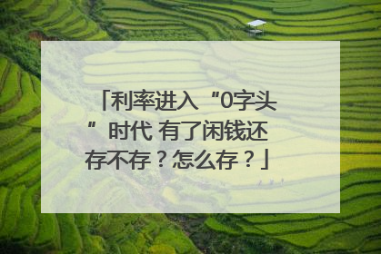 利率进入“0字头”时代 有了闲钱还存不存？怎么存？