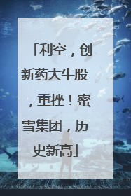 利空，创新药大牛股，重挫！蜜雪集团，历史新高