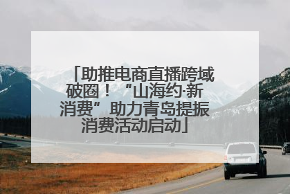 助推电商直播跨域破圈！“山海约·新消费”助力青岛提振消费活动启动