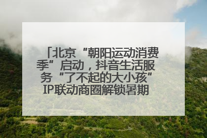 北京“朝阳运动消费季”启动，抖音生活服务“了不起的大小孩”IP联动商圈解锁暑期亲子消费新场景