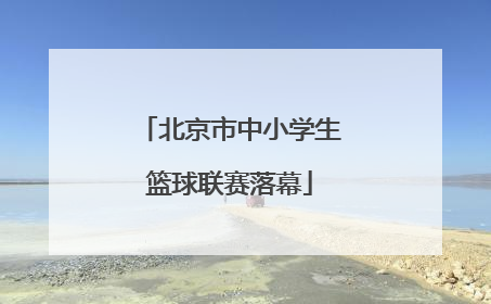 北京市中小学生篮球联赛落幕